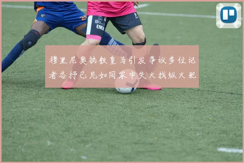 穆里尼奥执教皇马引发争议多位记者各抒己见如同家中失火找纵火犯