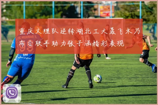 重庆文理队逆转湖北工大聂飞木乃布合联手助力张子涵精彩表现