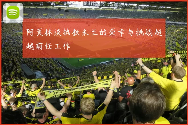 阿莫林谈执教米兰的荣幸与挑战超越前任工作