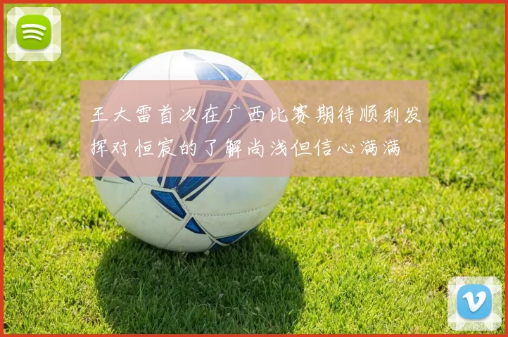 王大雷首次在广西比赛期待顺利发挥对恒宸的了解尚浅但信心满满