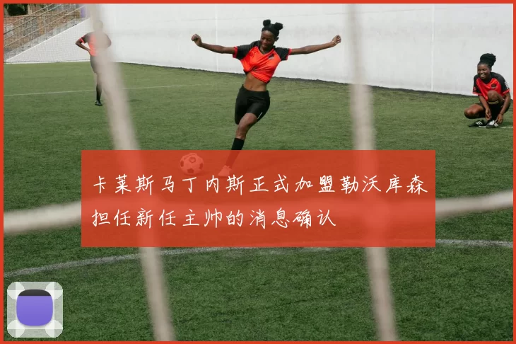 卡莱斯马丁内斯正式加盟勒沃库森担任新任主帅的消息确认