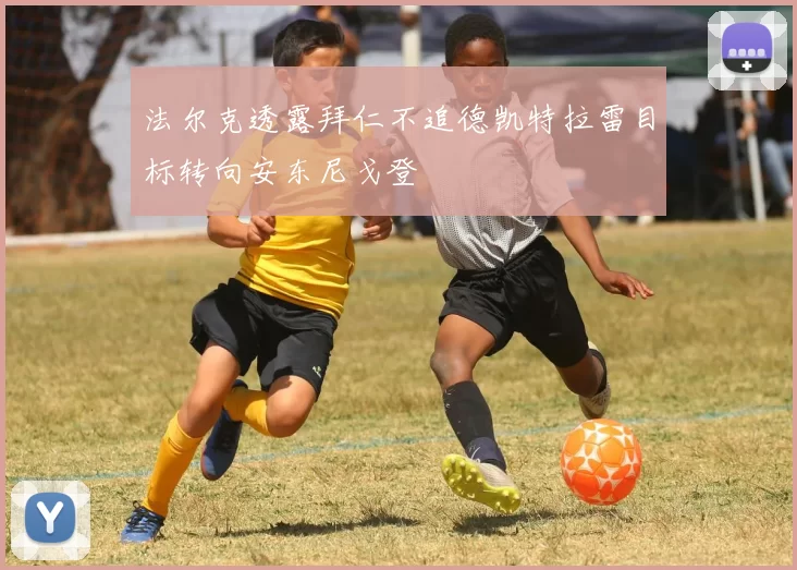 法尔克透露拜仁不追德凯特拉雷目标转向安东尼戈登