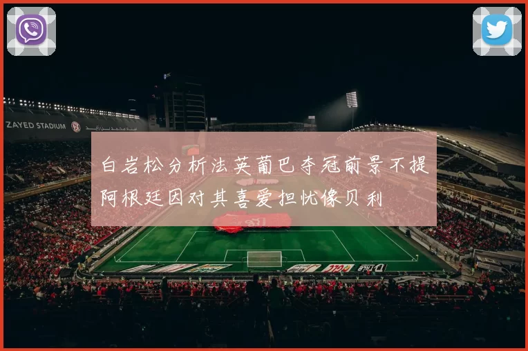 白岩松分析法英葡巴夺冠前景不提阿根廷因对其喜爱担忧像贝利