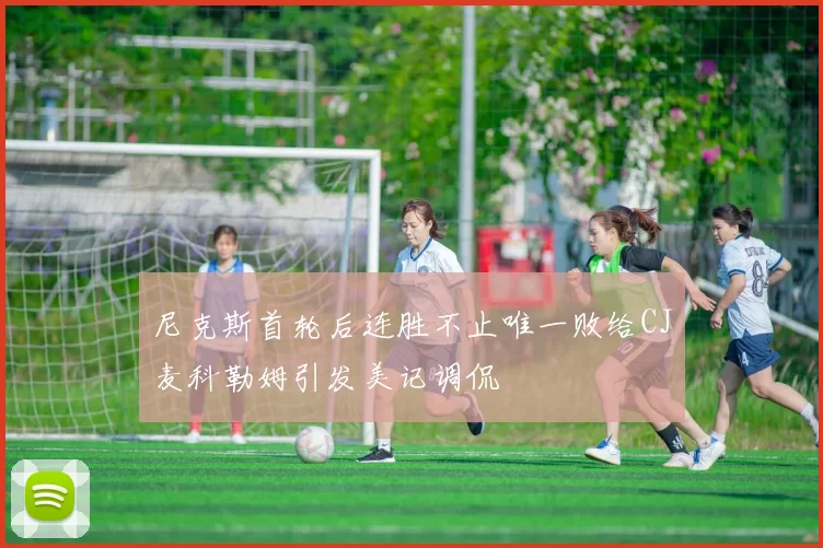 尼克斯首轮后连胜不止唯一败给CJ麦科勒姆引发美记调侃