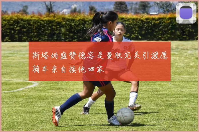 斯塔姆盛赞德容是曼联完美引援愿骑车亲自接他回家