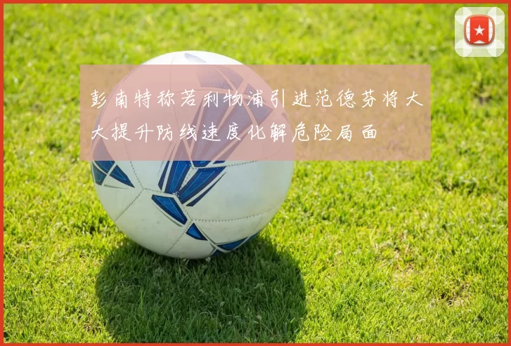 彭南特称若利物浦引进范德芬将大大提升防线速度化解危险局面