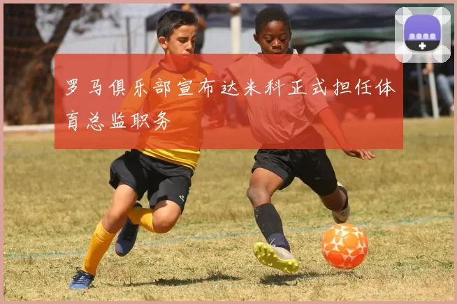 罗马俱乐部宣布达米科正式担任体育总监职务