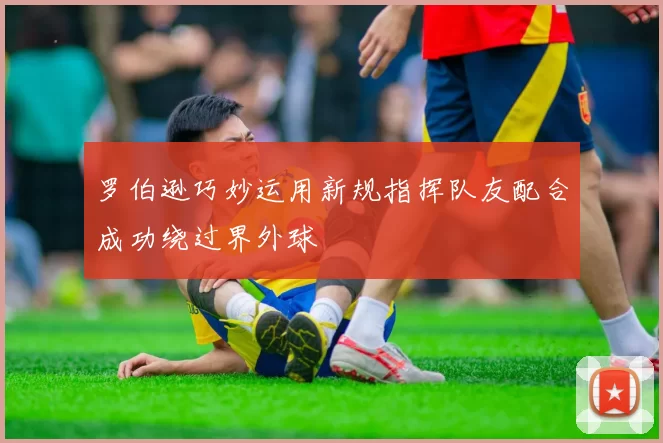 罗伯逊巧妙运用新规指挥队友配合成功绕过界外球