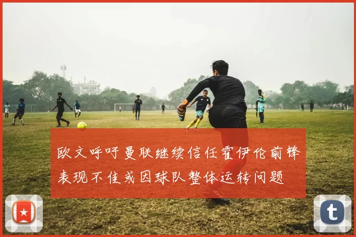 欧文呼吁曼联继续信任霍伊伦前锋表现不佳或因球队整体运转问题
