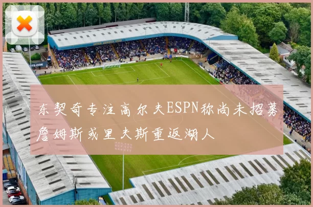 东契奇专注高尔夫ESPN称尚未招募詹姆斯或里夫斯重返湖人