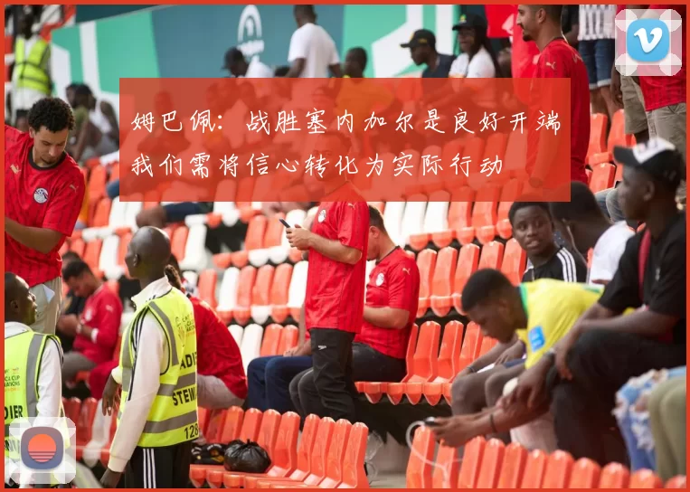 姆巴佩：战胜塞内加尔是良好开端我们需将信心转化为实际行动